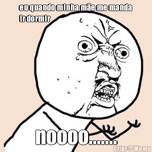eu quando minha m�e me manda
ir dormir noooo.......