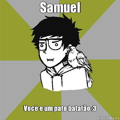 Samuel Voc� e um pato batat�o :3