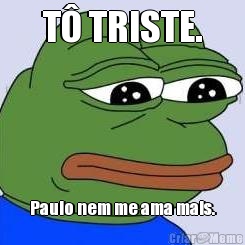 T� TRISTE. Paulo nem me ama mais.