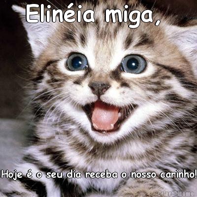 Elin�ia miga,  Hoje � o seu dia receba o nosso carinho!
