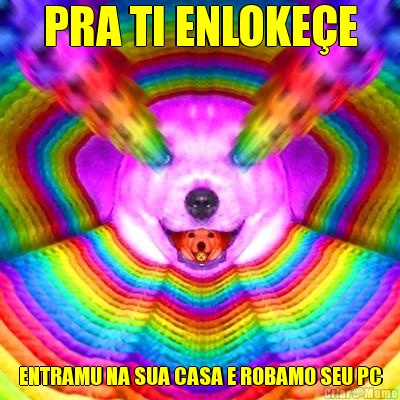 PRA TI ENLOKE�E ENTRAMU NA SUA CASA E ROBAMO SEU PC
