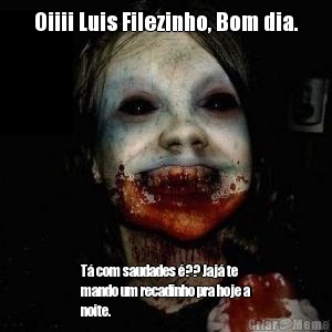 Oiiii Luis Filezinho, Bom dia. T� com saudades �?? Jaj� te
mando um recadinho pra hoje a
noite.