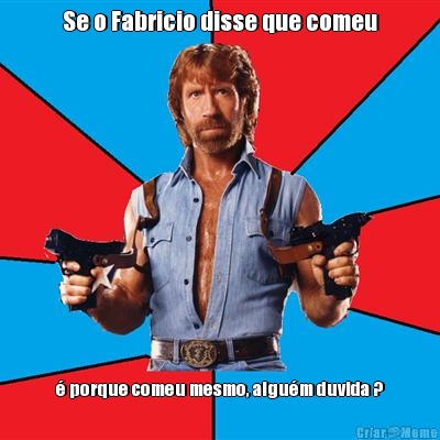 Se o Fabricio disse que comeu � porque comeu mesmo, algu�m duvida ?