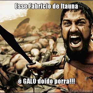 Esse Fabricio de Itauna � GALO doido porra!!!