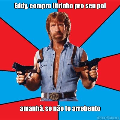 Eddy, compra litrinho pro seu pai amanh�, se n�o te arrebento