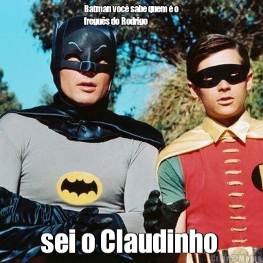 Batman voc� sabe quem � o
fregu�s do Rodrigo  sei o Claudinho 