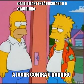 CADE O BART EST� ENSINANDO O
CLAUDINHO  A JOGAR CONTRA O RODRIGO 