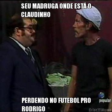 SEU MADRUGA ONDE EST� O
CLAUDINHO  PERDENDO NO FUTEBOL PRO
RODRIGO 