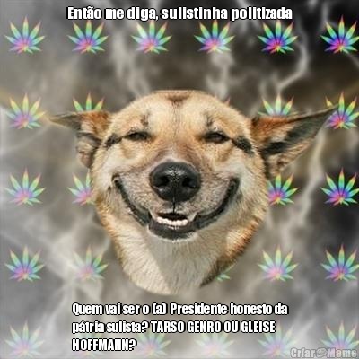 Ent�o me diga, sulistinha politizada Quem vai ser o (a) Presidente honesto da
p�tria sulista? TARSO GENRO OU GLEISE
HOFFMANN?