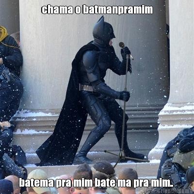 chama o batmanpramim batema pra mim bate ma pra mim.. 