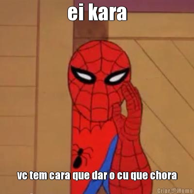 ei kara vc tem cara que dar o cu que chora