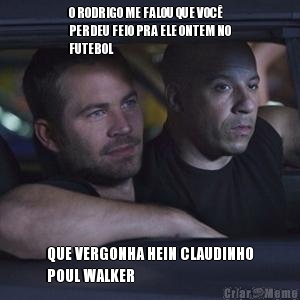 O RODRIGO ME FALOU QUE VOC�
PERDEU FEIO PRA ELE ONTEM NO
FUTEBOL  QUE VERGONHA HEIN CLAUDINHO
POUL WALKER