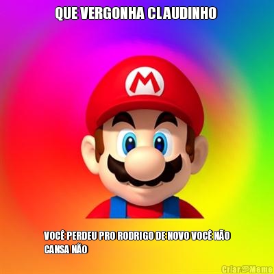 QUE VERGONHA CLAUDINHO  VOC� PERDEU PRO RODRIGO DE NOVO VOC� N�O
CANSA N�O 