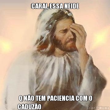 CARAI, ESSA NEIDE  Q N�O TEM PACIENCIA COM O
CADUZ�O