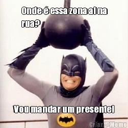 Onde � essa zona ai na
rua? Vou mandar um presente!