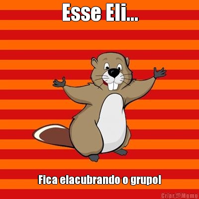 Esse Eli... Fica elacubrando o grupo!