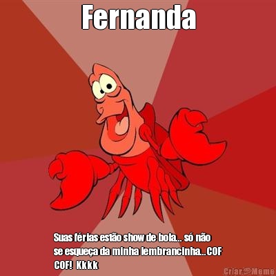 Fernanda Suas f�rias est�o show de bola... s� n�o
se esque�a da minha lembrancinha...COF
COF!  Kkkk
