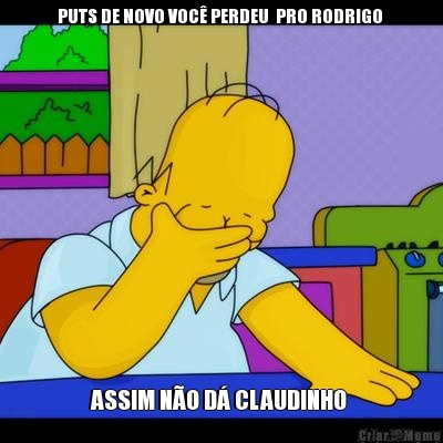 PUTS DE NOVO VOC� PERDEU  PRO RODRIGO  ASSIM N�O D� CLAUDINHO 