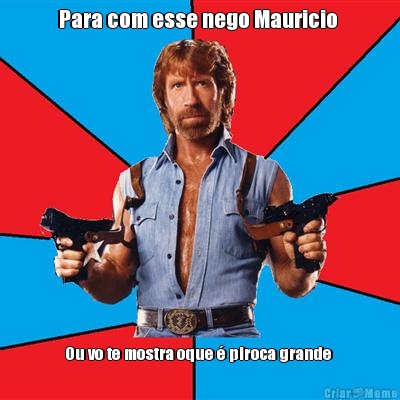 Para com esse nego Mauricio  Ou vo te mostra oque � piroca grande 