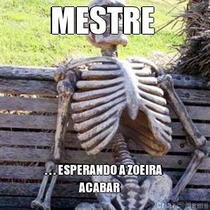 MESTRE  . . . ESPERANDO A ZOEIRA 
                ACABAR 