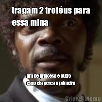 tragam 2 trof�us para
essa mina  um de princesa e outro
caso ela perca o primeiro
