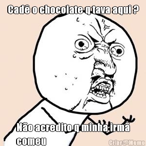 Cad� o chocolate q tava aqui ? N�o acredito q minha irm�
comeu