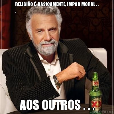 RELIGI�O �, BASICAMENTE, IMPOR MORAL . .
. AOS OUTROS . . .