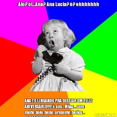 Alo? oi...Ana? Ana Lucia? �? ehhhhhhh ANA TO LINGANDO PRA DESEJAR UM FELIZ
ANIVERS�RIO!!!! � sim...Miga... com
muito bolo, beijo, presente, beijos...
PARAB�NS!!!!!