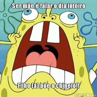 Ser m�e � falar o dia inteiro Filho (a) p�e o chinelo!!