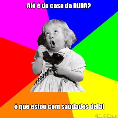 Al� � da casa da DUDA? � que estou com saudades dela!