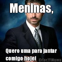 Meninas, Quero uma para jantar
comigo hoje!