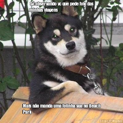  S� observando vc que pede foto das
minhas viagens Mais n�o manda uma fotinha sua no Beach
Park