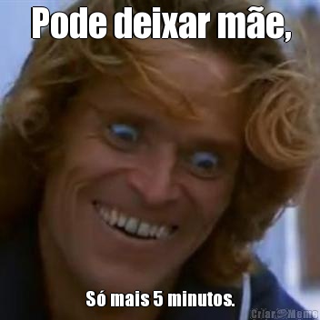 Pode deixar m�e, S� mais 5 minutos.