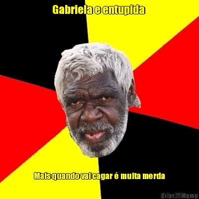 Gabriela e entupida  Mais quando vai cagar � muita merda