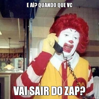 E A�? QUANDO QUE VC VAI SAIR DO ZAP?