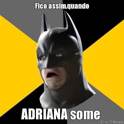 Fico assim.quando ADRIANA some 