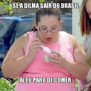 SE A DILMA SAIR DO BRASIL AI EU PARO DE COMER