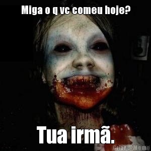Miga o q vc comeu hoje? Tua irm�.