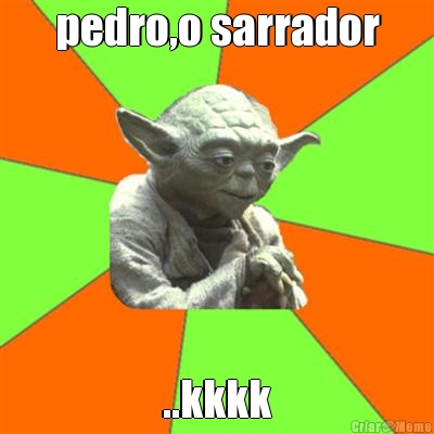 pedro,o sarrador ..kkkk