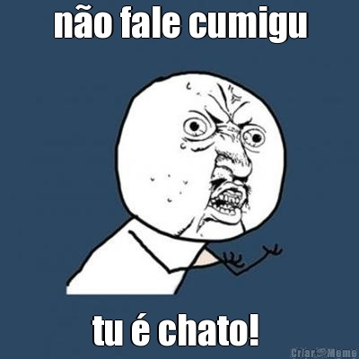 n�o fale cumigu tu � chato! 