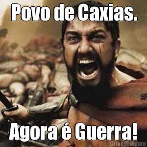Povo de Caxias. Agora � Guerra!