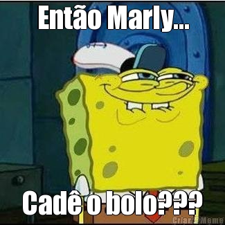 Ent�o Marly... Cad� o bolo???