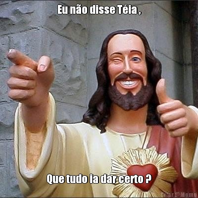 Eu n�o disse T�ia , Que tudo ia dar certo ?