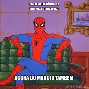 CLAUDINHO J� N�O BASTA
SER FREGU�S DO RODRIGO  AGORA DO M�RCIO TAMB�M 