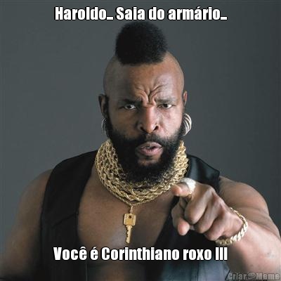 Haroldo... Saia do arm�rio... Voc� � Corinthiano roxo !!!