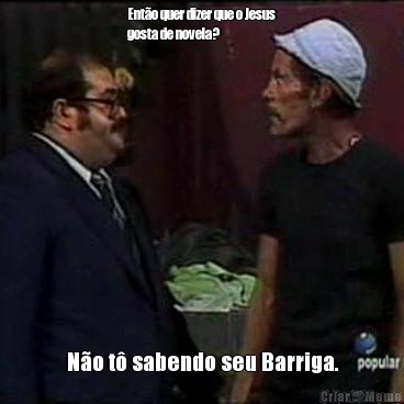 Ent�o quer dizer que o Jesus
gosta de novela? N�o t� sabendo seu Barriga.