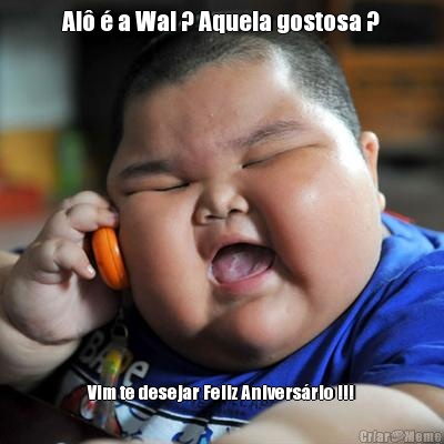 Al� � a Wal ? Aquela gostosa ? Vim te desejar Feliz Anivers�rio !!!
