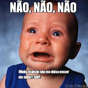 N�O, N�O, N�O  Minha mam�e n�o me deixa mexer
em nada!! Sniff