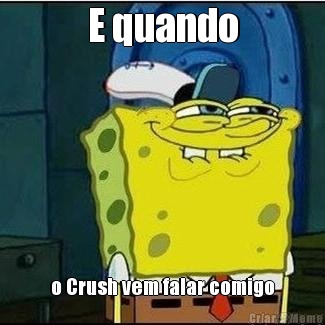 E quando o Crush vem falar comigo
