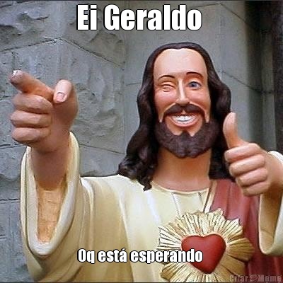 Ei Geraldo  Oq est� esperando 
